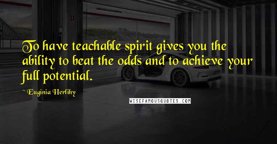 Euginia Herlihy Quotes: To have teachable spirit gives you the ability to beat the odds and to achieve your full potential.