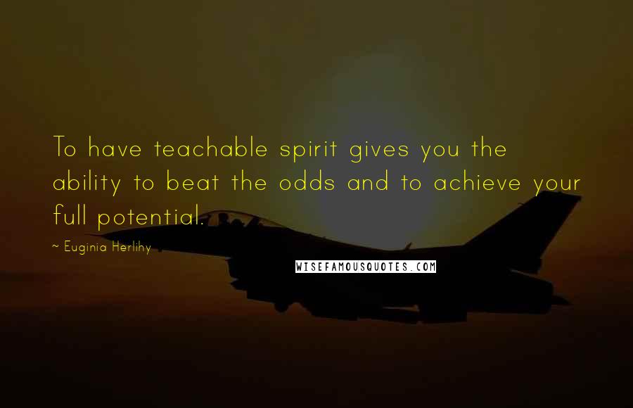 Euginia Herlihy Quotes: To have teachable spirit gives you the ability to beat the odds and to achieve your full potential.