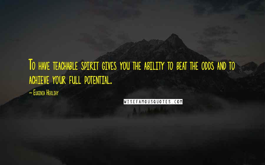 Euginia Herlihy Quotes: To have teachable spirit gives you the ability to beat the odds and to achieve your full potential.