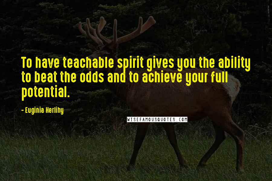 Euginia Herlihy Quotes: To have teachable spirit gives you the ability to beat the odds and to achieve your full potential.