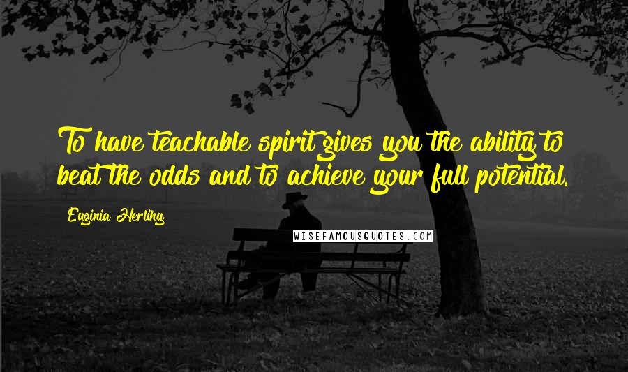 Euginia Herlihy Quotes: To have teachable spirit gives you the ability to beat the odds and to achieve your full potential.