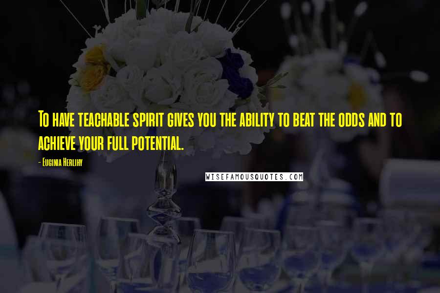 Euginia Herlihy Quotes: To have teachable spirit gives you the ability to beat the odds and to achieve your full potential.