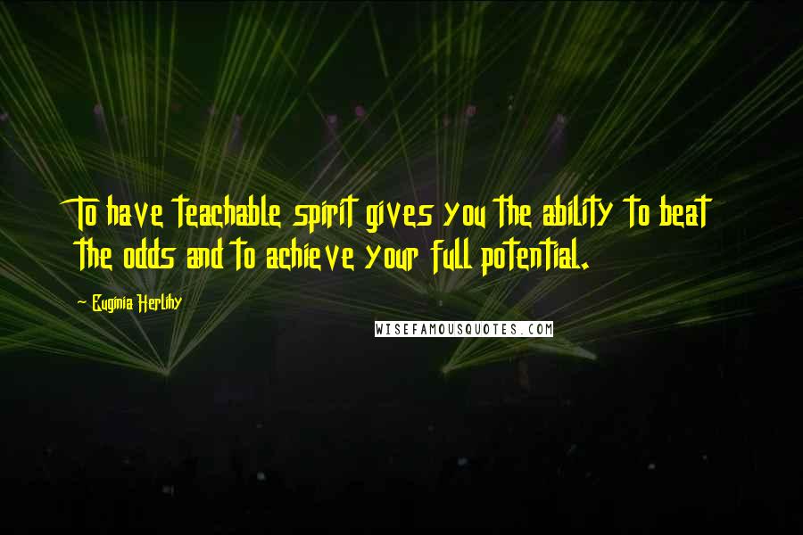 Euginia Herlihy Quotes: To have teachable spirit gives you the ability to beat the odds and to achieve your full potential.