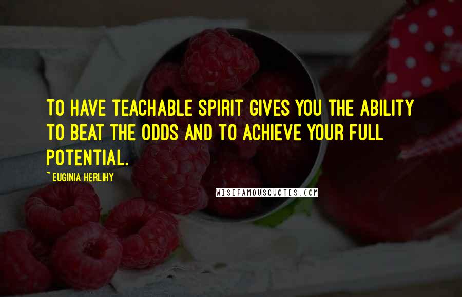 Euginia Herlihy Quotes: To have teachable spirit gives you the ability to beat the odds and to achieve your full potential.