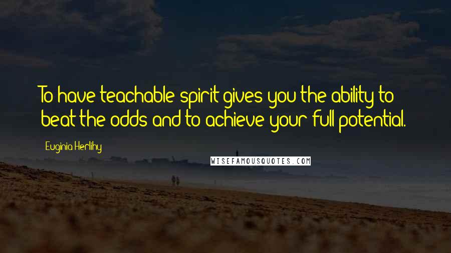 Euginia Herlihy Quotes: To have teachable spirit gives you the ability to beat the odds and to achieve your full potential.