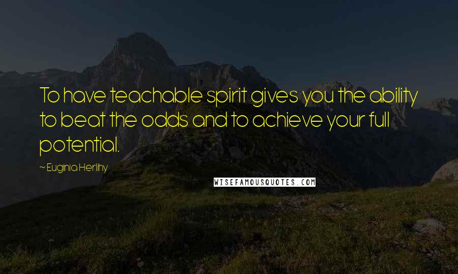 Euginia Herlihy Quotes: To have teachable spirit gives you the ability to beat the odds and to achieve your full potential.
