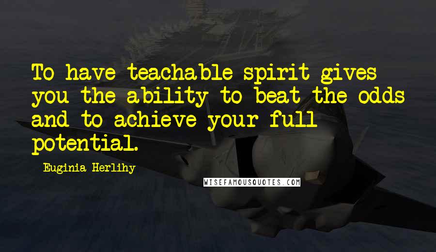 Euginia Herlihy Quotes: To have teachable spirit gives you the ability to beat the odds and to achieve your full potential.