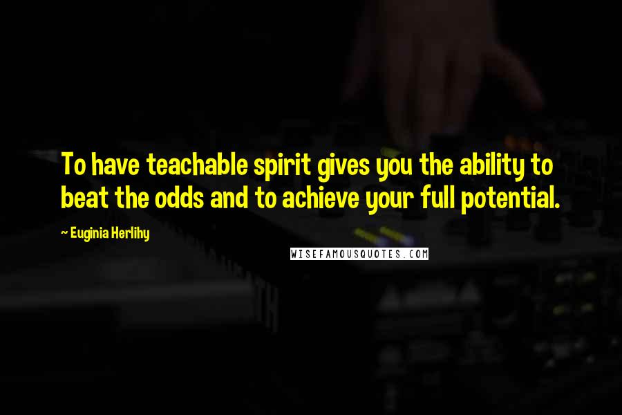 Euginia Herlihy Quotes: To have teachable spirit gives you the ability to beat the odds and to achieve your full potential.