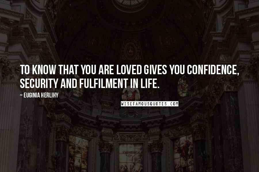 Euginia Herlihy Quotes: To know that you are loved gives you confidence, security and fulfilment in life.