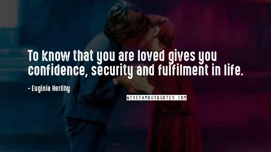 Euginia Herlihy Quotes: To know that you are loved gives you confidence, security and fulfilment in life.