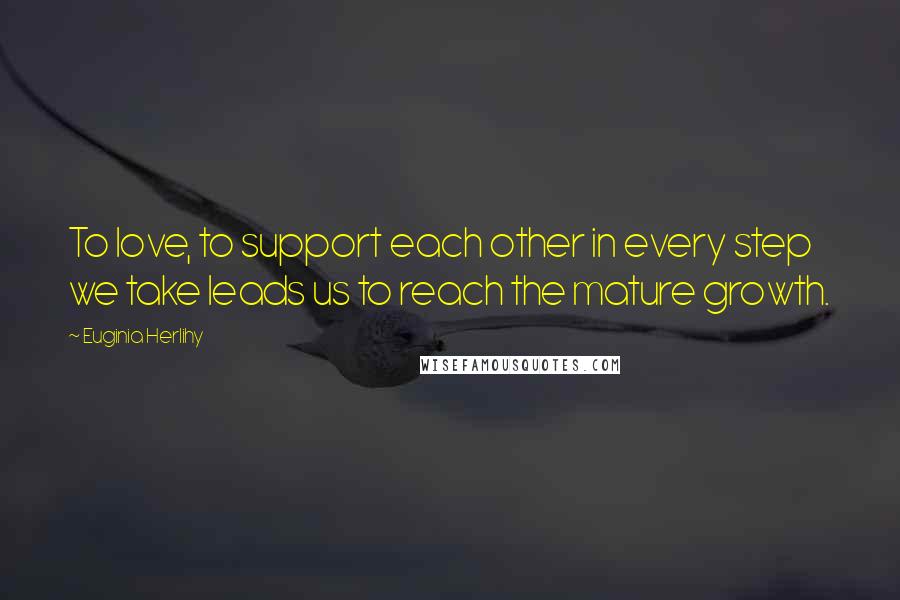 Euginia Herlihy Quotes: To love, to support each other in every step we take leads us to reach the mature growth.