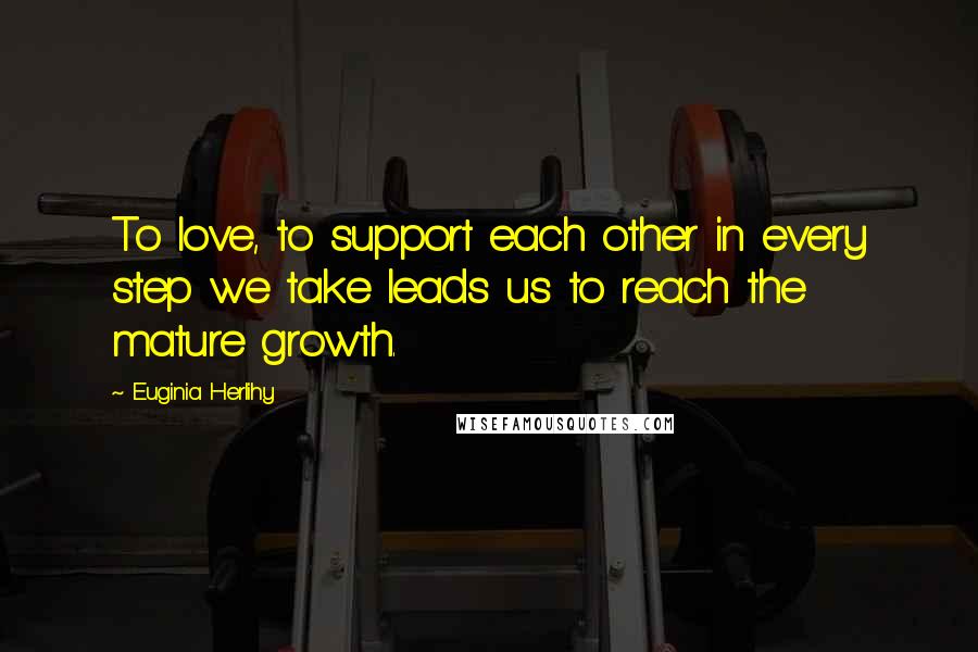 Euginia Herlihy Quotes: To love, to support each other in every step we take leads us to reach the mature growth.