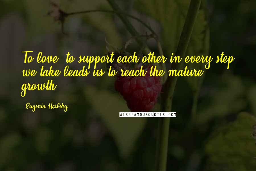 Euginia Herlihy Quotes: To love, to support each other in every step we take leads us to reach the mature growth.