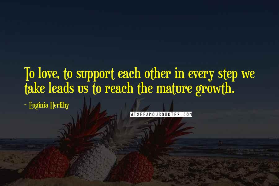 Euginia Herlihy Quotes: To love, to support each other in every step we take leads us to reach the mature growth.