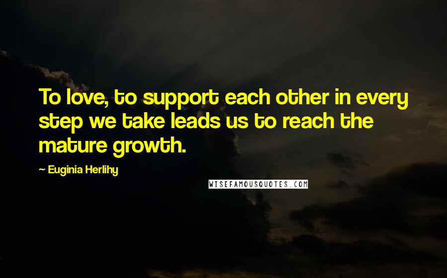 Euginia Herlihy Quotes: To love, to support each other in every step we take leads us to reach the mature growth.