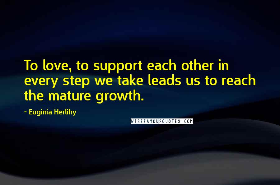 Euginia Herlihy Quotes: To love, to support each other in every step we take leads us to reach the mature growth.