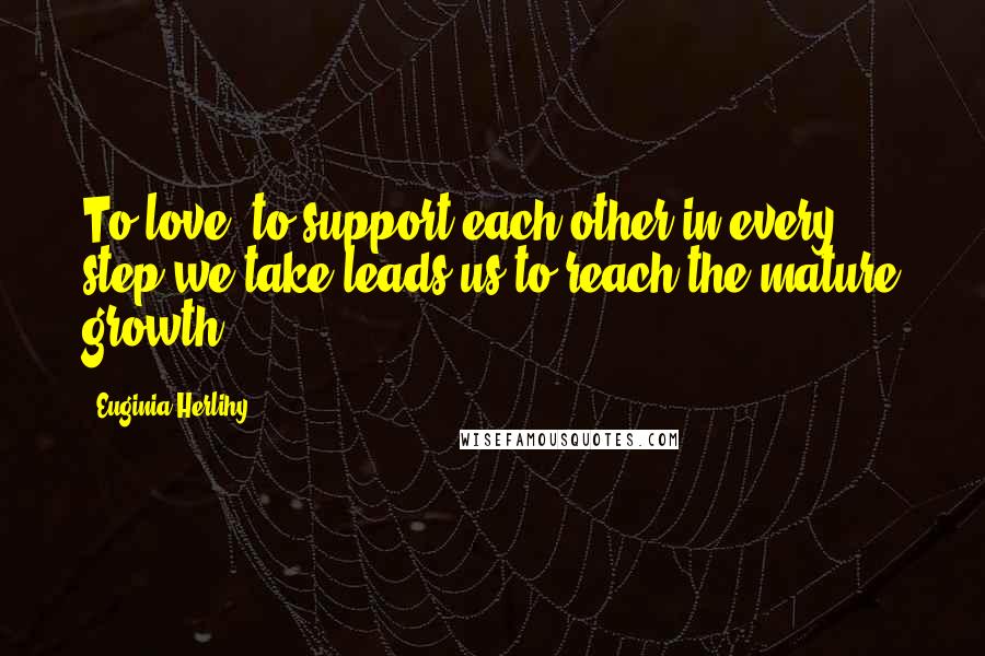 Euginia Herlihy Quotes: To love, to support each other in every step we take leads us to reach the mature growth.