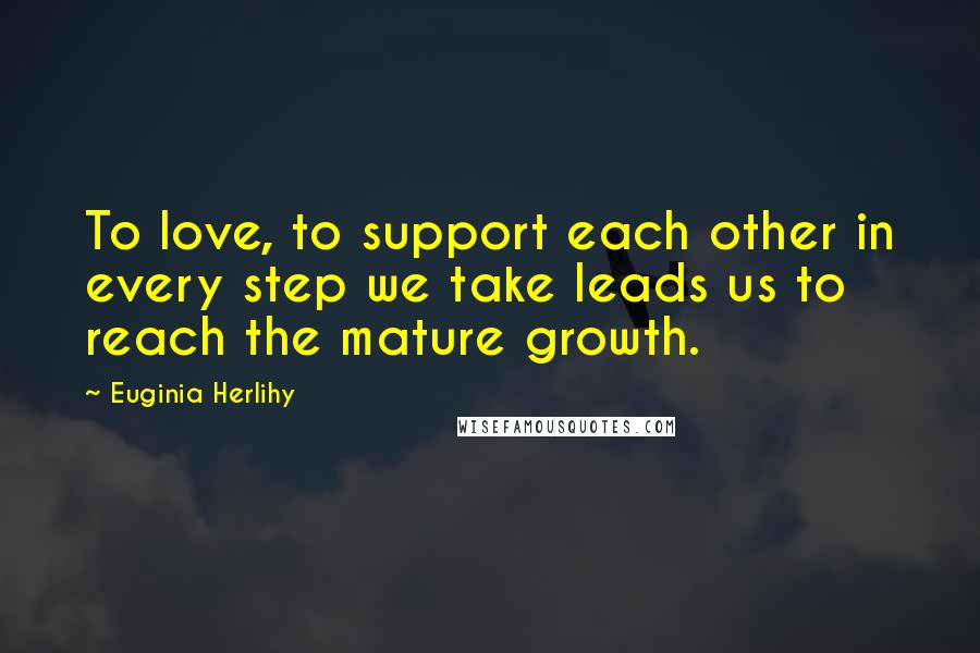 Euginia Herlihy Quotes: To love, to support each other in every step we take leads us to reach the mature growth.