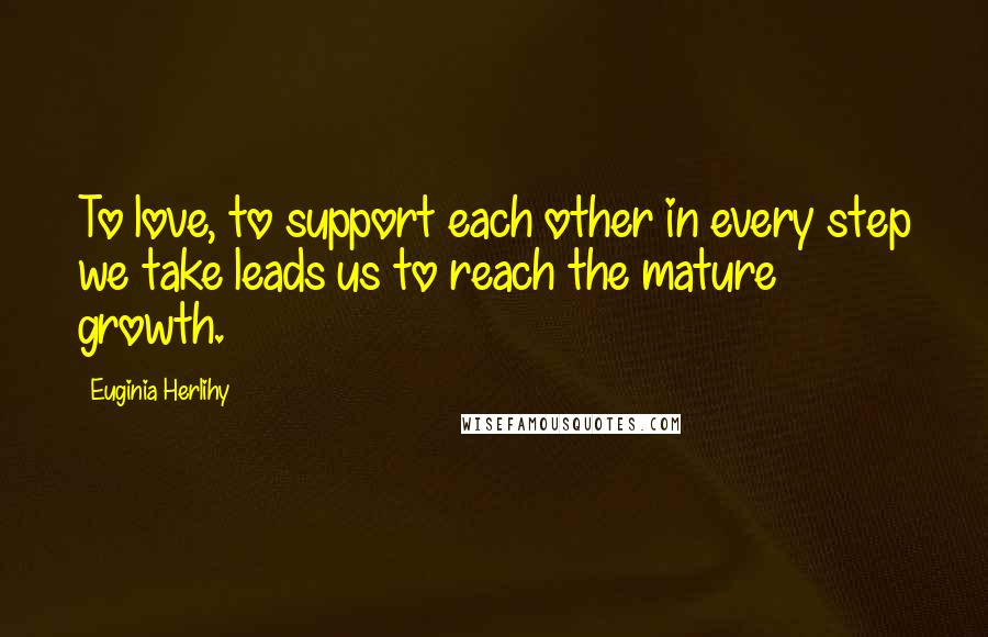 Euginia Herlihy Quotes: To love, to support each other in every step we take leads us to reach the mature growth.