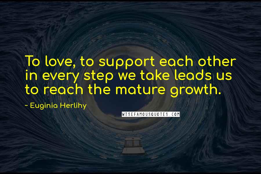 Euginia Herlihy Quotes: To love, to support each other in every step we take leads us to reach the mature growth.