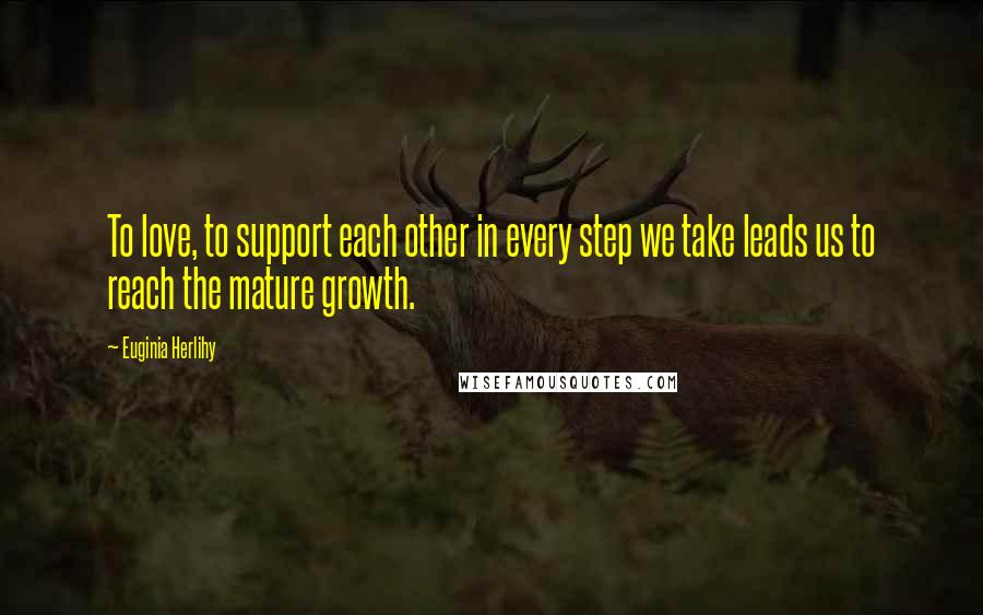 Euginia Herlihy Quotes: To love, to support each other in every step we take leads us to reach the mature growth.