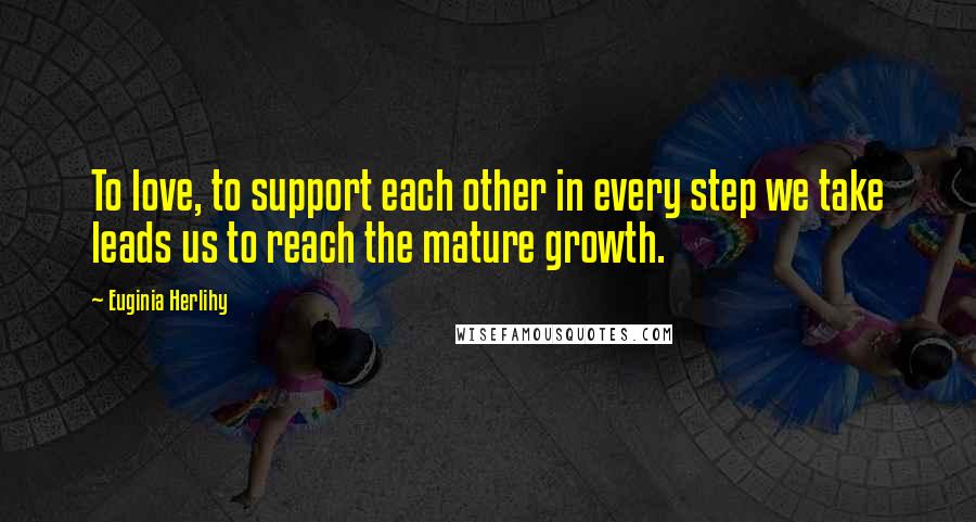 Euginia Herlihy Quotes: To love, to support each other in every step we take leads us to reach the mature growth.