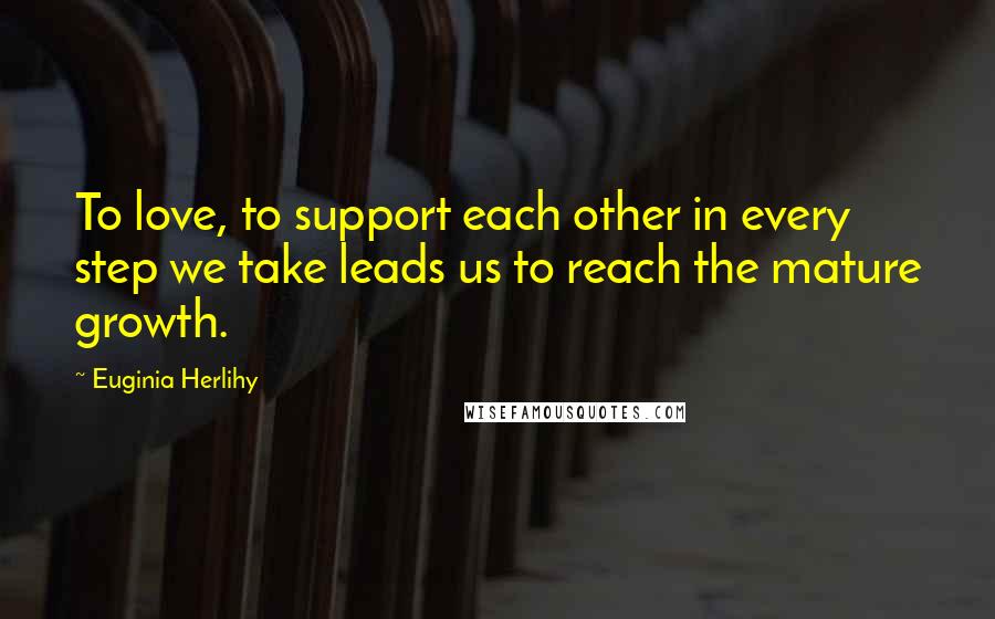 Euginia Herlihy Quotes: To love, to support each other in every step we take leads us to reach the mature growth.