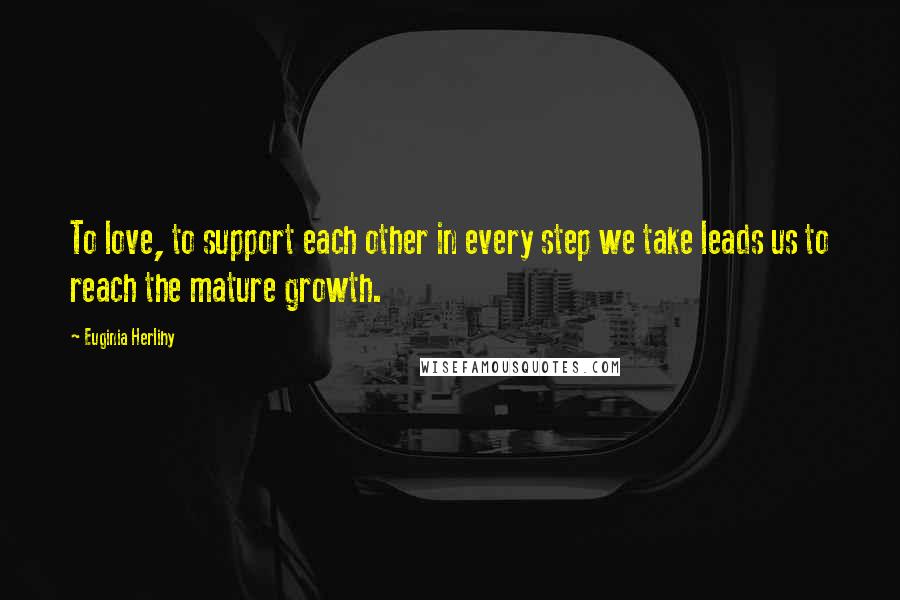 Euginia Herlihy Quotes: To love, to support each other in every step we take leads us to reach the mature growth.