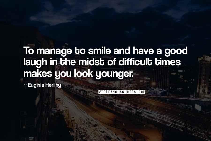 Euginia Herlihy Quotes: To manage to smile and have a good laugh in the midst of difficult times makes you look younger.
