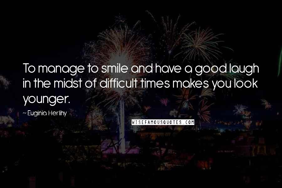 Euginia Herlihy Quotes: To manage to smile and have a good laugh in the midst of difficult times makes you look younger.