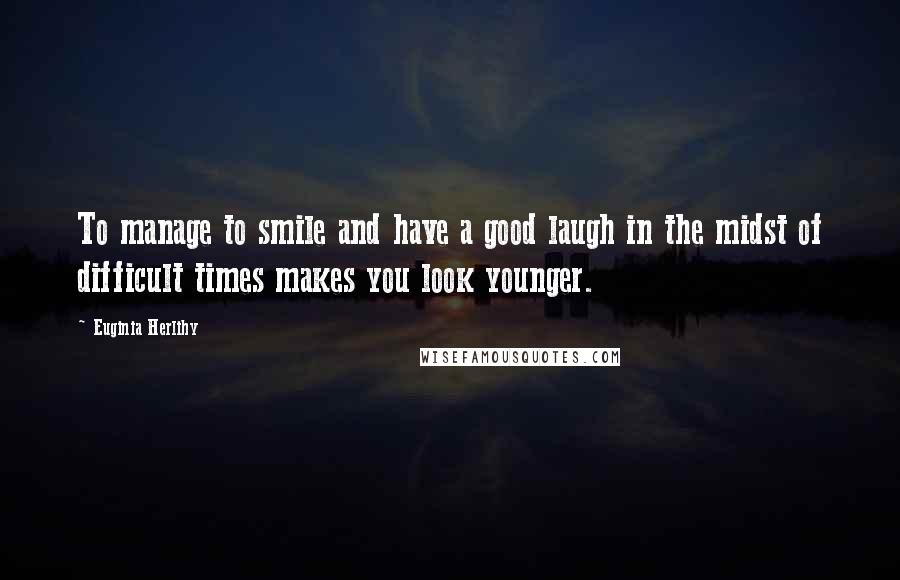 Euginia Herlihy Quotes: To manage to smile and have a good laugh in the midst of difficult times makes you look younger.