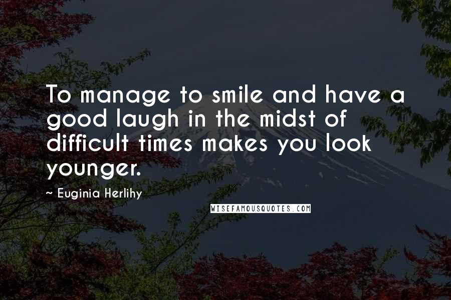 Euginia Herlihy Quotes: To manage to smile and have a good laugh in the midst of difficult times makes you look younger.