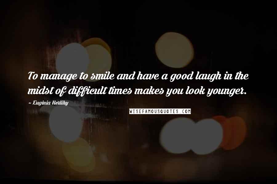 Euginia Herlihy Quotes: To manage to smile and have a good laugh in the midst of difficult times makes you look younger.