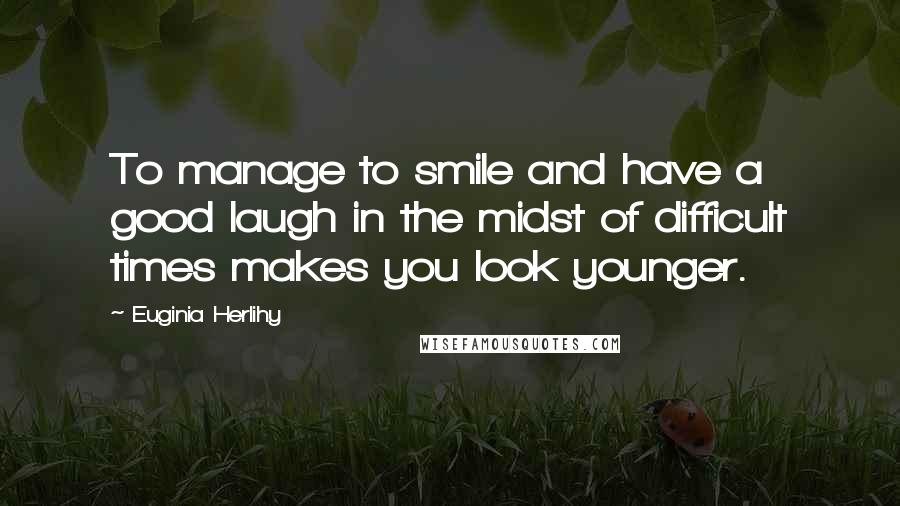 Euginia Herlihy Quotes: To manage to smile and have a good laugh in the midst of difficult times makes you look younger.