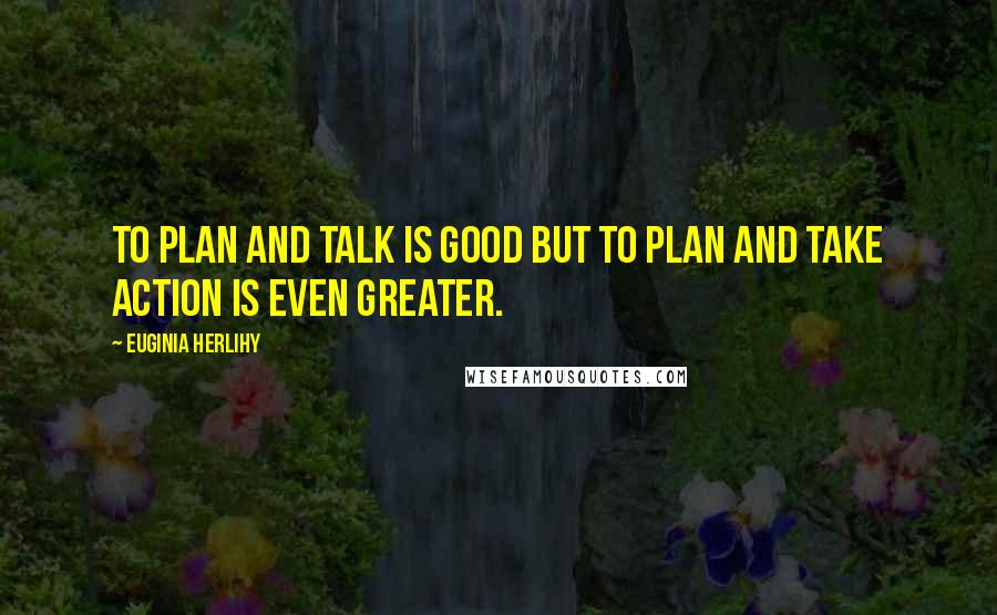 Euginia Herlihy Quotes: To plan and talk is good but to plan and take action is even greater.