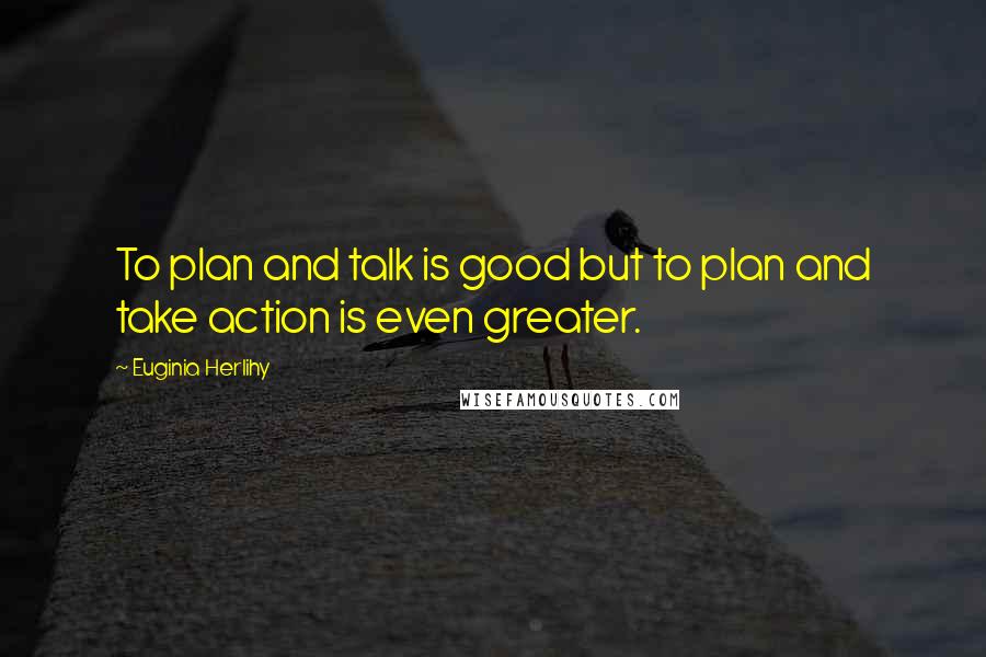 Euginia Herlihy Quotes: To plan and talk is good but to plan and take action is even greater.