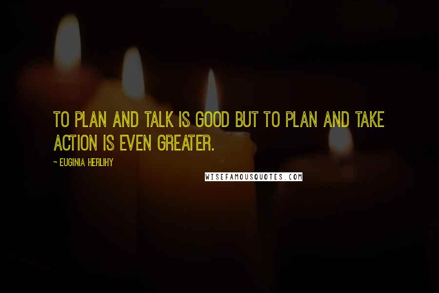 Euginia Herlihy Quotes: To plan and talk is good but to plan and take action is even greater.