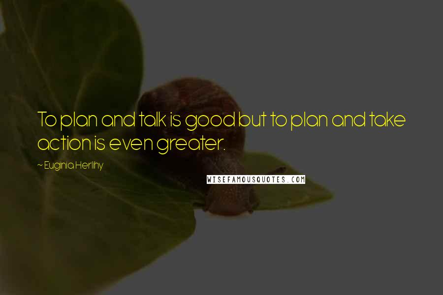 Euginia Herlihy Quotes: To plan and talk is good but to plan and take action is even greater.