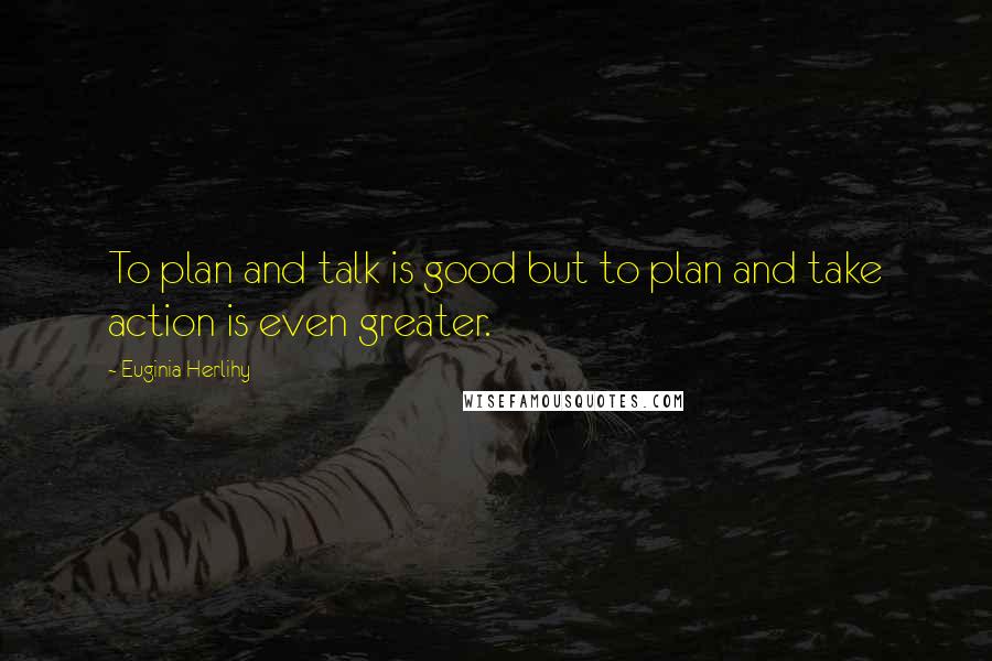 Euginia Herlihy Quotes: To plan and talk is good but to plan and take action is even greater.