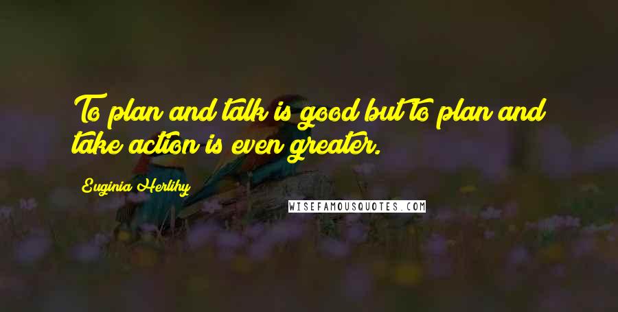 Euginia Herlihy Quotes: To plan and talk is good but to plan and take action is even greater.