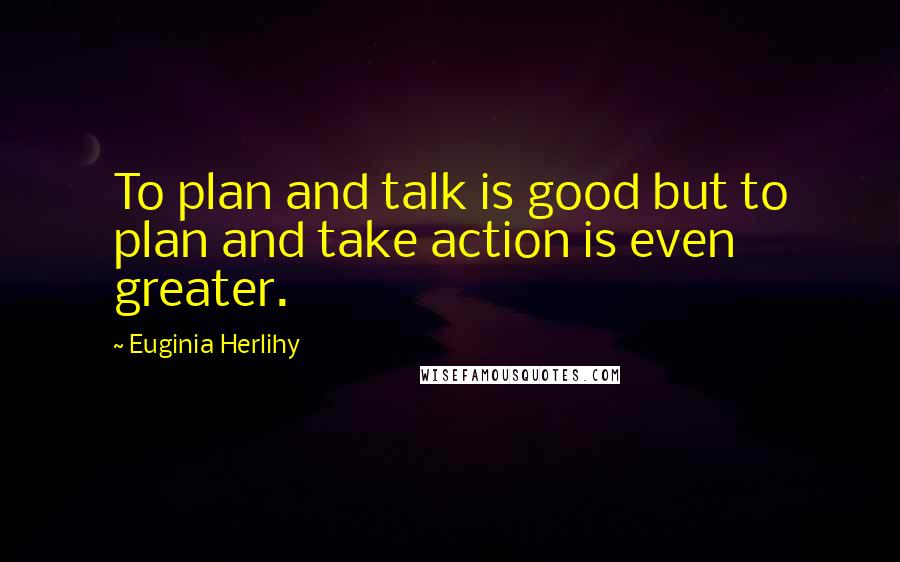 Euginia Herlihy Quotes: To plan and talk is good but to plan and take action is even greater.