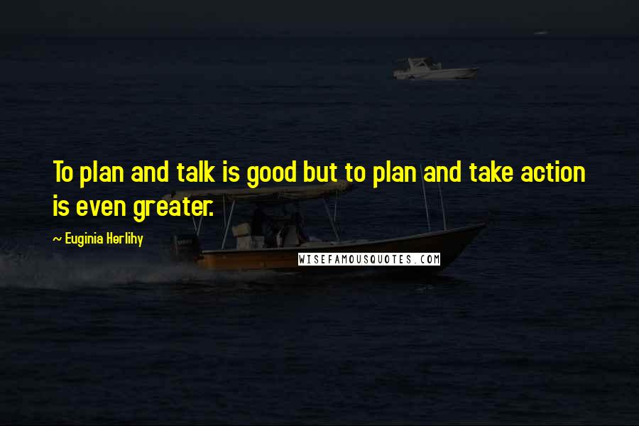 Euginia Herlihy Quotes: To plan and talk is good but to plan and take action is even greater.