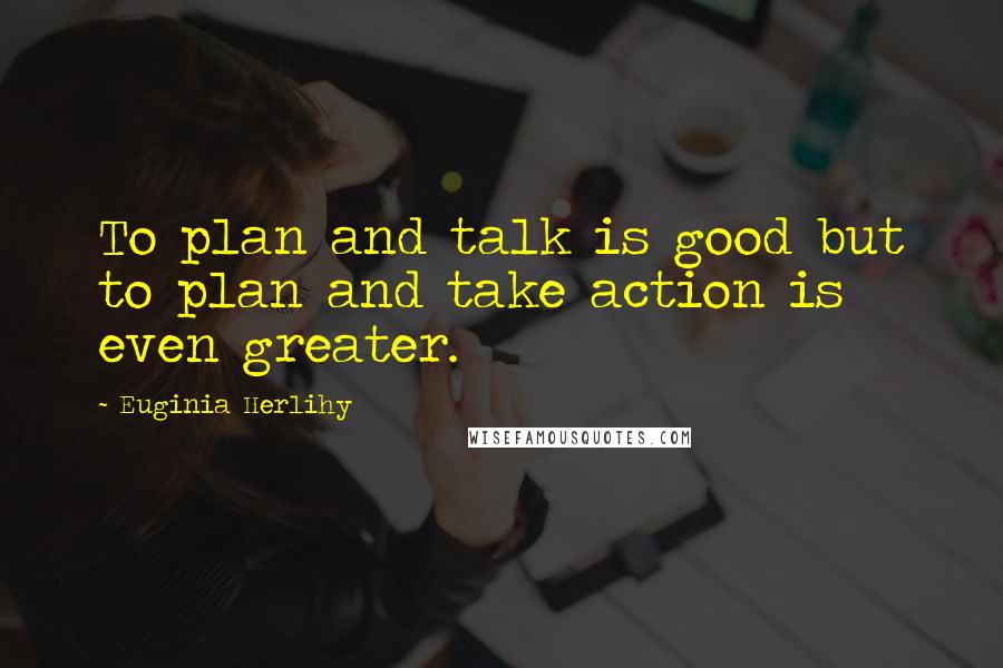 Euginia Herlihy Quotes: To plan and talk is good but to plan and take action is even greater.