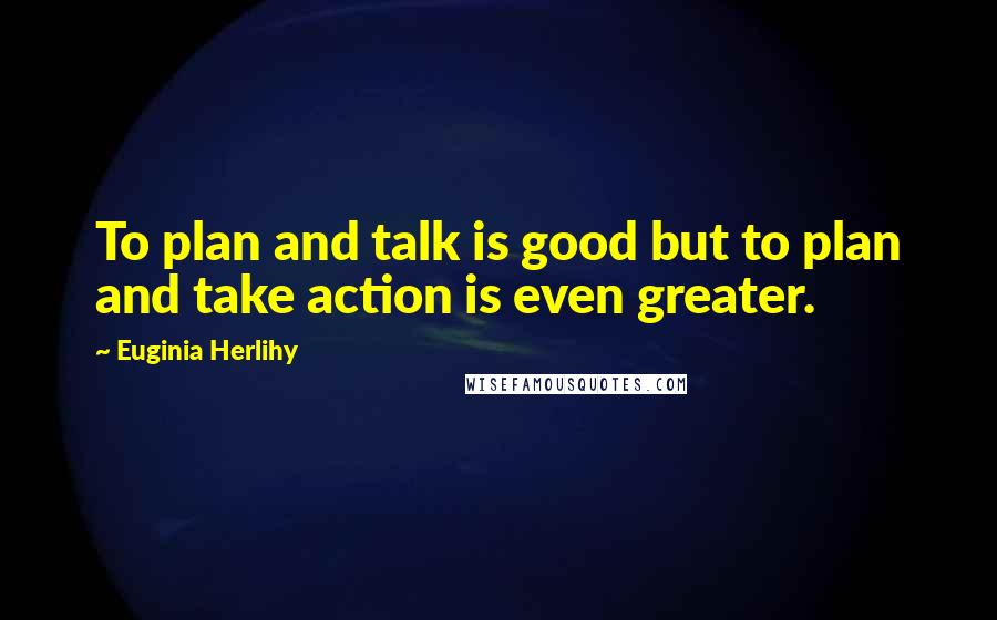 Euginia Herlihy Quotes: To plan and talk is good but to plan and take action is even greater.