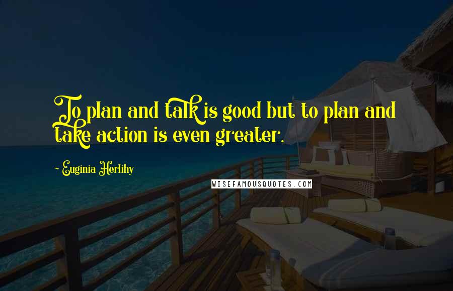 Euginia Herlihy Quotes: To plan and talk is good but to plan and take action is even greater.
