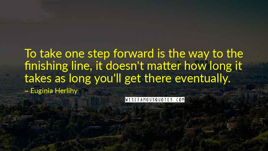 Euginia Herlihy Quotes: To take one step forward is the way to the finishing line, it doesn't matter how long it takes as long you'll get there eventually.