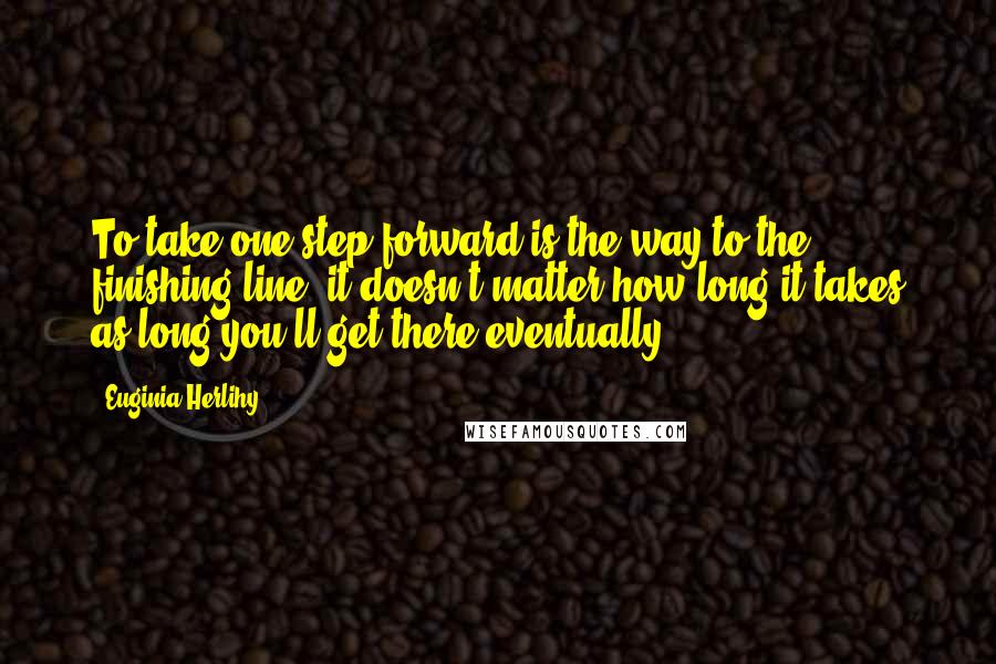 Euginia Herlihy Quotes: To take one step forward is the way to the finishing line, it doesn't matter how long it takes as long you'll get there eventually.