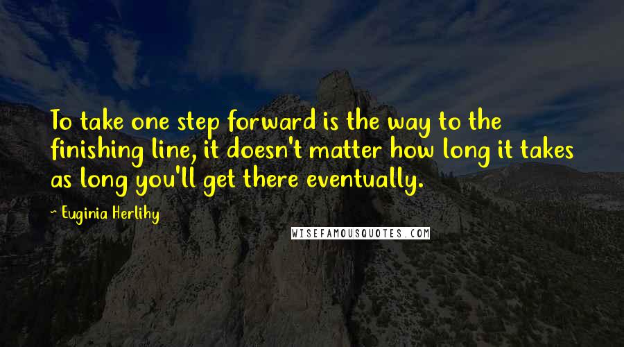 Euginia Herlihy Quotes: To take one step forward is the way to the finishing line, it doesn't matter how long it takes as long you'll get there eventually.