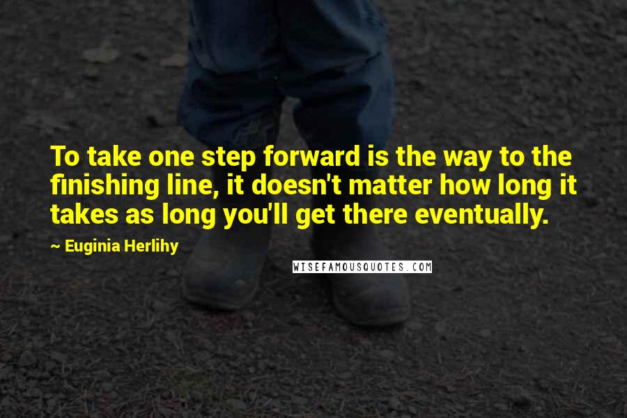 Euginia Herlihy Quotes: To take one step forward is the way to the finishing line, it doesn't matter how long it takes as long you'll get there eventually.