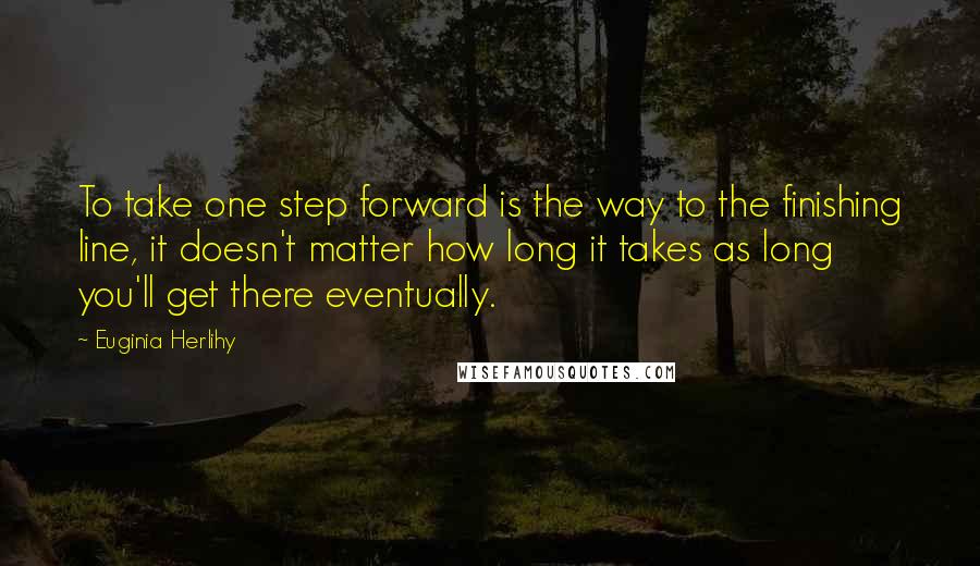 Euginia Herlihy Quotes: To take one step forward is the way to the finishing line, it doesn't matter how long it takes as long you'll get there eventually.